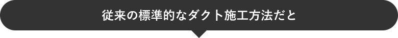 従来の標準的なダク卜施工方法だと