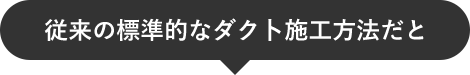 従来の標準的なダク卜施工方法だと
