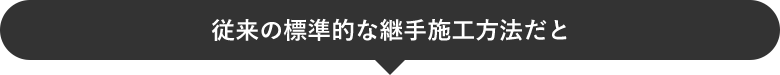 従来の標準的な継手施工方法だと